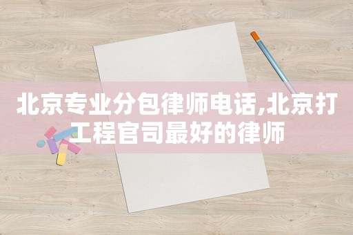 北京專業分包律師電話,北京打工程官司最好的律師