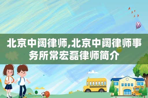 北京中闊律師,北京中闊律師事務所常宏磊律師簡介