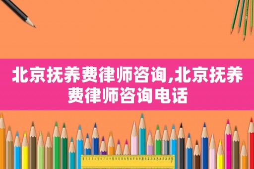北京撫養費律師咨詢,北京撫養費律師咨詢電話