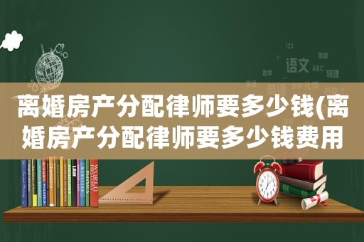 離婚房產(chǎn)分配律師要多少錢(離婚房產(chǎn)分配律師要多少錢費(fèi)用)