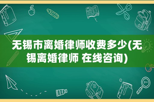 無錫市離婚律師收費多少(無錫離婚律師 在線咨詢)