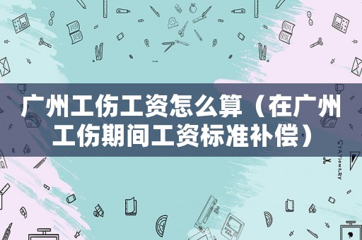 廣州工傷工資怎么算（在廣州工傷期間工資標(biāo)準(zhǔn)補(bǔ)償）
