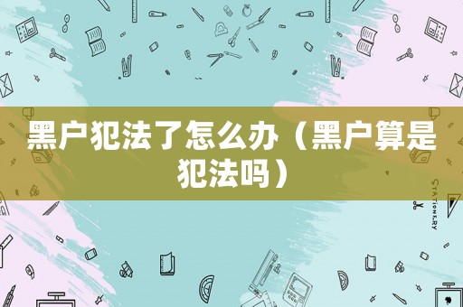 黑戶犯法了怎么辦（黑戶算是犯法嗎）