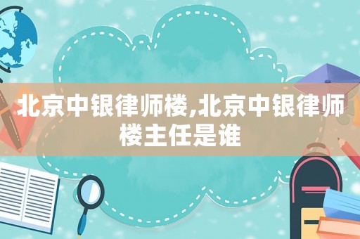 北京中銀律師樓,北京中銀律師樓主任是誰