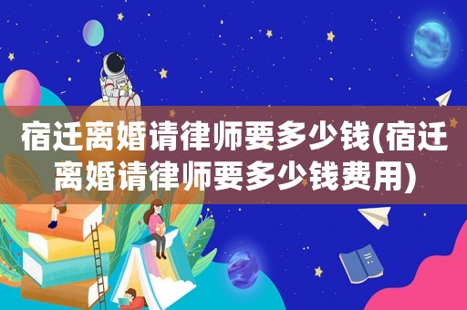 宿遷離婚請律師要多少錢(宿遷離婚請律師要多少錢費(fèi)用)