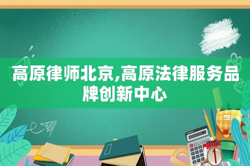 高原律師北京,高原法律服務品牌創新中心