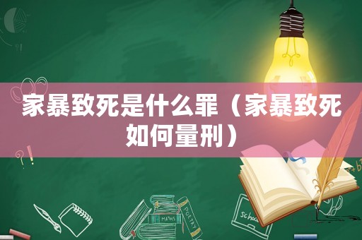 家暴致死是什么罪（家暴致死如何量刑）