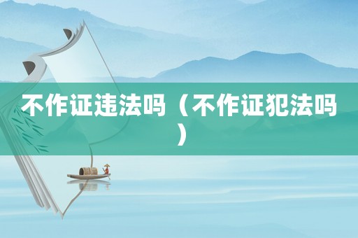 不作證違法嗎（不作證犯法嗎）