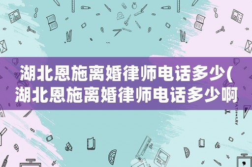湖北恩施離婚律師電話多少(湖北恩施離婚律師電話多少啊)