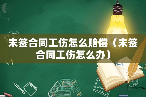未簽合同工傷怎么賠償（未簽合同工傷怎么辦）