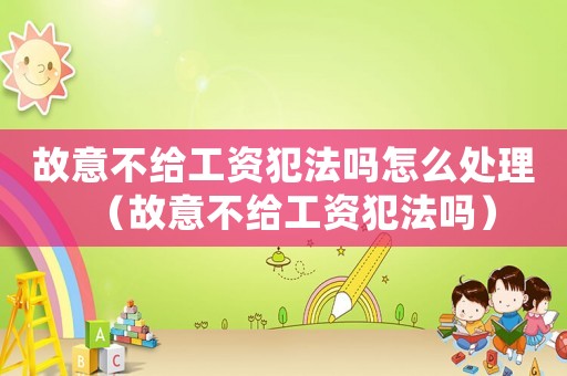 故意不給工資犯法嗎怎么處理（故意不給工資犯法嗎）