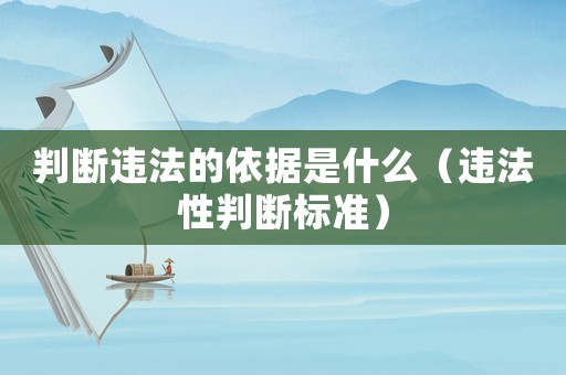 判斷違法的依據(jù)是什么（違法性判斷標(biāo)準(zhǔn)）