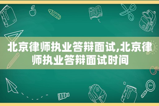 北京律師執業答辯面試,北京律師執業答辯面試時間