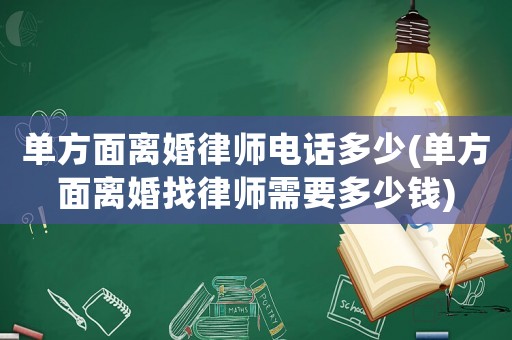單方面離婚律師電話多少(單方面離婚找律師需要多少錢)