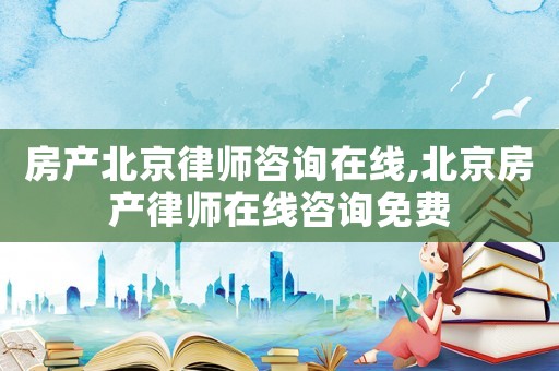 房產北京律師咨詢在線,北京房產律師在線咨詢免費