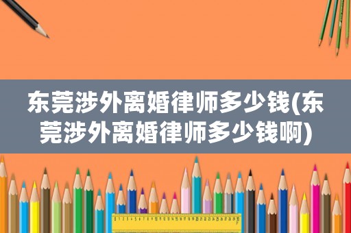 東莞涉外離婚律師多少錢(東莞涉外離婚律師多少錢啊)