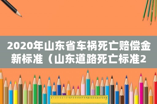 2020年山東省車禍死亡賠償金新標準（山東道路死亡標準2015）