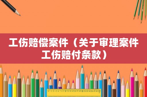工傷賠償案件（關于審理案件工傷賠付條款）