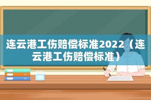 連云港工傷賠償標準2022（連云港工傷賠償標準）
