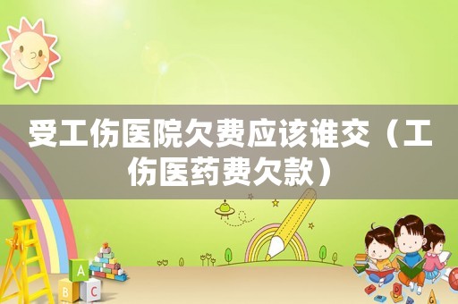 受工傷醫(yī)院欠費(fèi)應(yīng)該誰(shuí)交（工傷醫(yī)藥費(fèi)欠款）
