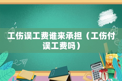 工傷誤工費(fèi)誰來承擔(dān)（工傷付誤工費(fèi)嗎）