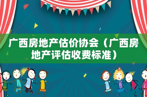 廣西房地產估價協會（廣西房地產評估收費標準）
