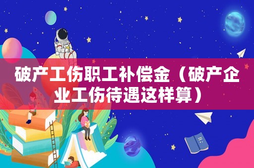 破產工傷職工補償金（破產企業工傷待遇這樣算）