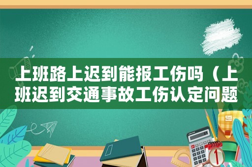 上班路上遲到能報工傷嗎（上班遲到交通事故工傷認定問題）