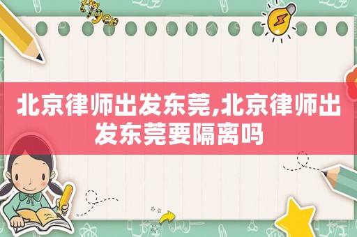 北京律師出發東莞,北京律師出發東莞要隔離嗎