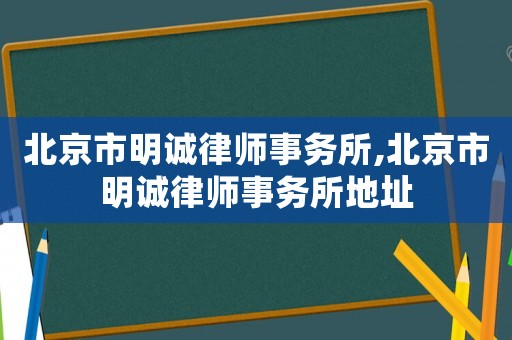 北京市明誠(chéng)律師事務(wù)所,北京市明誠(chéng)律師事務(wù)所地址