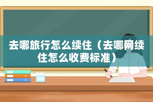去哪旅行怎么續?。ㄈツ木W續住怎么收費標準）