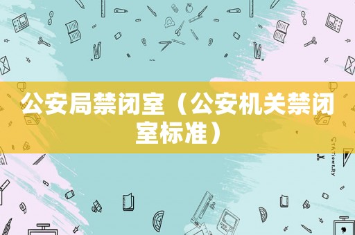 公安局禁閉室（公安機關禁閉室標準）
