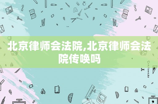 北京律師會法院,北京律師會法院傳喚嗎