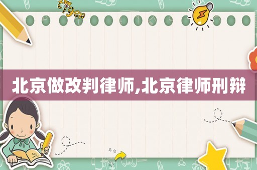 北京做改判律師,北京律師刑辯
