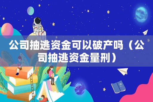 公司抽逃資金可以破產嗎（公司抽逃資金量刑）