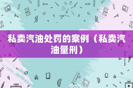 私賣汽油處罰的案例（私賣汽油量刑）