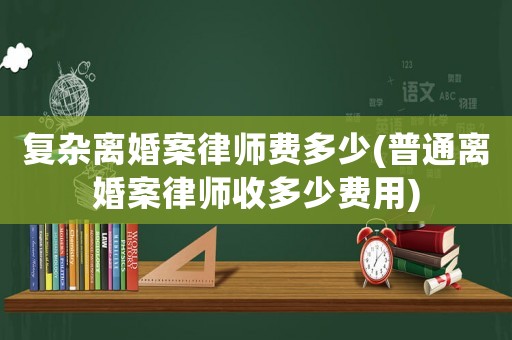 復雜離婚案律師費多少(普通離婚案律師收多少費用)