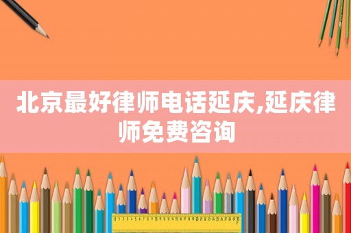 北京最好律師電話延慶,延慶律師免費(fèi)咨詢(xún)