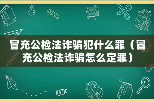 冒充公檢法詐騙犯什么罪（冒充公檢法詐騙怎么定罪）