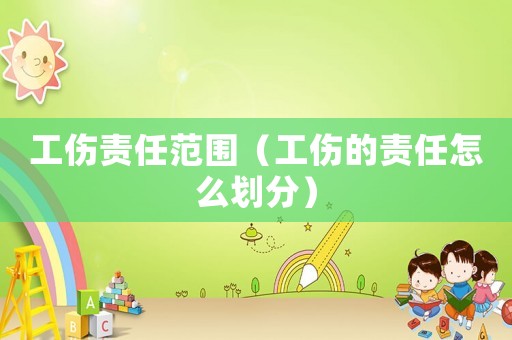 工傷責任范圍（工傷的責任怎么劃分）