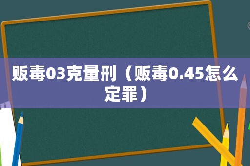販毒03克量刑（販毒0.45怎么定罪）
