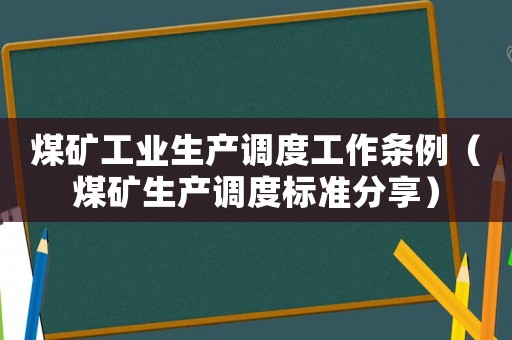煤礦工業(yè)生產(chǎn)調(diào)度工作條例（煤礦生產(chǎn)調(diào)度標(biāo)準(zhǔn)分享）