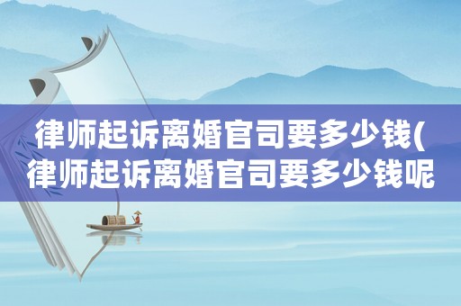律師起訴離婚官司要多少錢(律師起訴離婚官司要多少錢呢)