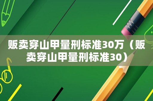 販賣穿山甲量刑標準30萬（販賣穿山甲量刑標準30）