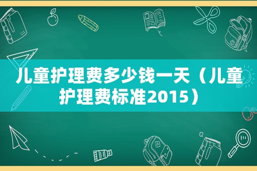 兒童護理費多少錢一天（兒童護理費標準2015）