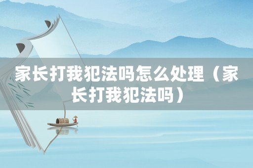 家長(zhǎng)打我犯法嗎怎么處理（家長(zhǎng)打我犯法嗎）