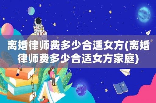 離婚律師費多少合適女方(離婚律師費多少合適女方家庭)