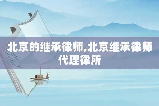 北京的繼承律師,北京繼承律師代理律所