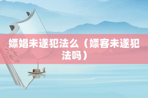 嫖娼未遂犯法么（嫖客未遂犯法嗎）