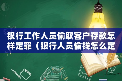 銀行工作人員偷取客戶存款怎樣定罪（銀行人員偷錢怎么定罪）